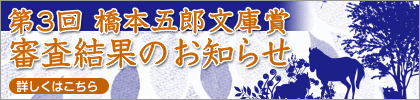 第3回 橋本五郎文庫賞 審査結果のお知らせ　詳しくはこちら