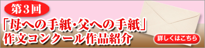 第3回「母への手紙・父への手紙」作文コンクール作品紹介　詳しくはこちら